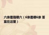 六親是指哪六（6親是哪6親 答案在這里）