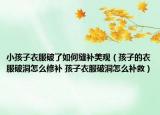 小孩子衣服破了如何縫補(bǔ)美觀（孩子的衣服破洞怎么修補(bǔ) 孩子衣服破洞怎么補(bǔ)救）