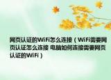 網(wǎng)頁認證的WiFi怎么連接（WiFi需要網(wǎng)頁認證怎么連接 電腦如何連接需要網(wǎng)頁認證的WiFi）