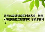 遠景x6發(fā)動機是正時鏈條嗎（遠景x6旗艦版有正時皮帶嗎 車技術(shù)百科）