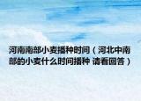 河南南部小麥播種時間（河北中南部的小麥什么時間播種 請看回答）