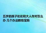 五歲的孩子處處和大人作對怎么辦 幾個辦法教給寶媽