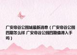 廣安帝谷公園城最新消息（廣安帝谷公園四期怎么樣 廣安帝谷公園四期值得入手嗎）