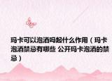 瑪卡可以泡酒嗎起什么作用（瑪卡泡酒禁忌有哪些 公開(kāi)瑪卡泡酒的禁忌）