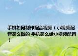 手機(jī)如何制作配音視頻（小視頻配音怎么做的 手機(jī)怎么給小視頻配音）