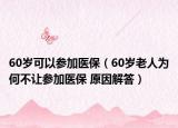 60歲可以參加醫(yī)保（60歲老人為何不讓參加醫(yī)保 原因解答）