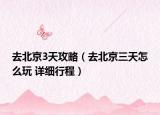 去北京3天攻略（去北京三天怎么玩 詳細(xì)行程）