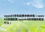 oppok5手機(jī)配置參數(shù)詳情（oppok5詳情配置 oppok5的詳細(xì)參數(shù)是什么）