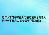 老年人學(xué)電子琴最入門的方法?。ɡ夏耆顺鯇W(xué)電子琴方法 送給需要了解的你）