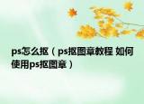 ps怎么摳（ps摳圖章教程 如何使用ps摳圖章）