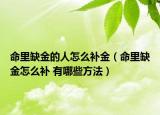命里缺金的人怎么補金（命里缺金怎么補 有哪些方法）