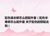 駝色連衣裙怎么搭配外套（駝色半身裙怎么配外套 關(guān)于駝色的搭配法則）
