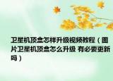 衛(wèi)星機頂盒怎樣升級視頻教程（圖片衛(wèi)星機頂盒怎么升級 有必要更新嗎）
