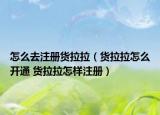 怎么去注冊(cè)貨拉拉（貨拉拉怎么開(kāi)通 貨拉拉怎樣注冊(cè)）