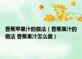 香蕉蘋果汁的做法（香蕉果汁的做法 香蕉果汁怎么做）
