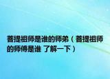 菩提祖師是誰的師弟（菩提祖師的師傅是誰 了解一下）