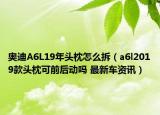 奧迪A6L19年頭枕怎么拆（a6l2019款頭枕可前后動嗎 最新車資訊）