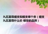 九五至尊細支和粗支哪個貴（細支九五至尊什么價 哪里的品牌）