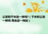 公里和千米是一樣嗎?（千米和公里一樣嗎 兩者是一樣的）