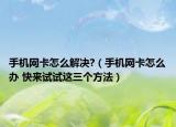 手機網卡怎么解決?（手機網卡怎么辦 快來試試這三個方法）