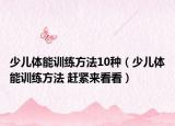 少兒體能訓(xùn)練方法10種（少兒體能訓(xùn)練方法 趕緊來看看）