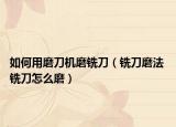如何用磨刀機(jī)磨銑刀（銑刀磨法 銑刀怎么磨）