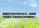 腌醬茄子的家常做法東北（醬腌茄子的做法 大廚原來是這樣腌制的）