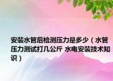 安裝水管后檢測壓力是多少（水管壓力測試打幾公斤 水電安裝技術(shù)知識）