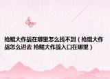 搶鯤大作戰(zhàn)在哪里怎么找不到（搶琨大作戰(zhàn)怎么進(jìn)去 搶鯤大作戰(zhàn)入口在哪里）