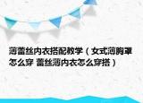 薄蕾絲內(nèi)衣搭配教學(xué)（女式薄胸罩怎么穿 蕾絲薄內(nèi)衣怎么穿搭）