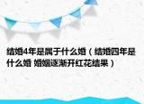 結(jié)婚4年是屬于什么婚（結(jié)婚四年是什么婚 婚姻逐漸開紅花結(jié)果）