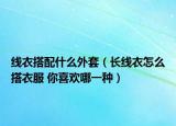 線衣搭配什么外套（長(zhǎng)線衣怎么搭衣服 你喜歡哪一種）