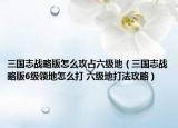 三國(guó)志戰(zhàn)略版怎么攻占六級(jí)地（三國(guó)志戰(zhàn)略版6級(jí)領(lǐng)地怎么打 六級(jí)地打法攻略）