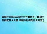 闊腿牛仔褲應(yīng)該配什么外套秋冬（闊腿牛仔褲配什么外套 闊腿牛仔褲配什么外套）