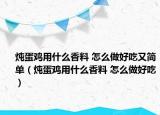 燉蛋雞用什么香料 怎么做好吃又簡單（燉蛋雞用什么香料 怎么做好吃）
