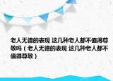 老人無德的表現(xiàn) 這幾種老人都不值得尊敬嗎（老人無德的表現(xiàn) 這幾種老人都不值得尊敬）
