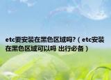 etc要安裝在黑色區(qū)域嗎?（etc安裝在黑色區(qū)域可以嗎 出行必備）