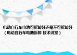 電動(dòng)自行車電池可拆卸好還是不可拆卸好（電動(dòng)自行車電池拆卸 技術(shù)講堂）