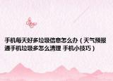 手機每天好多垃圾信息怎么辦（天氣預報通手機垃圾多怎么清理 手機小技巧）