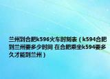 蘭州到合肥k596火車時(shí)刻表（k594合肥到蘭州要多少時(shí)間 在合肥乘坐k594要多久才能到蘭州）