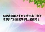 車輛違章網(wǎng)上多久能查出來（電子違章多久能查出來 網(wǎng)上能查嗎）