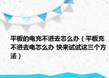 平板的電充不進去怎么辦（平板充不進去電怎么辦 快來試試這三個方法）