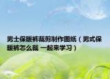 男士保暖褲裁剪制作圖紙（男式保暖褲怎么裁 一起來學(xué)習(xí)）