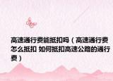 高速通行費(fèi)能抵扣嗎（高速通行費(fèi)怎么抵扣 如何抵扣高速公路的通行費(fèi)）