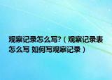 觀察記錄怎么寫?（觀察記錄表怎么寫 如何寫觀察記錄）