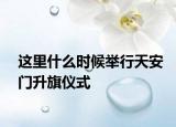 這里什么時候舉行天安門升旗儀式