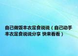 自己做飯豐衣足食說說（自己動手豐衣足食說說分享 快來看看）