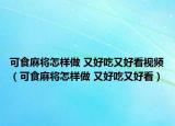 可食麻將怎樣做 又好吃又好看視頻（可食麻將怎樣做 又好吃又好看）