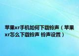 蘋(píng)果xr手機(jī)如何下載鈴聲（蘋(píng)果xr怎么下載鈴聲 鈴聲設(shè)置）