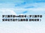 夢三國手游ios和安卓（夢三國手游安卓官方是什么服務(wù)器 游戲背景）